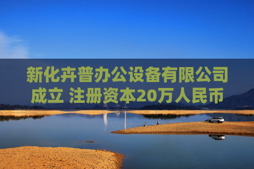 新化卉普办公设备有限公司成立 注册资本20万人民币