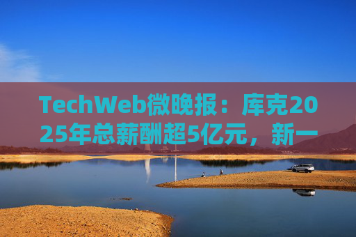 TechWeb微晚报：库克2025年总薪酬超5亿元，新一代小米SU 7申报图曝光