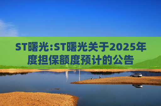ST曙光:ST曙光关于2025年度担保额度预计的公告