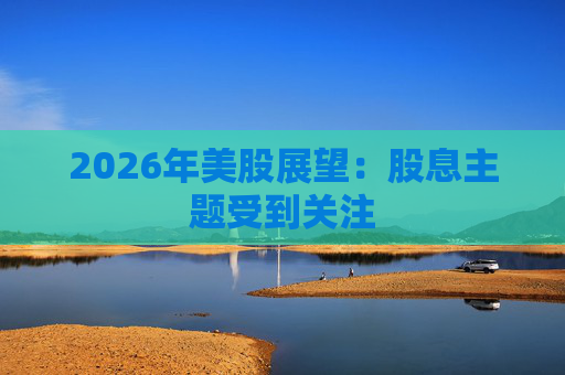 2026年美股展望：股息主题受到关注