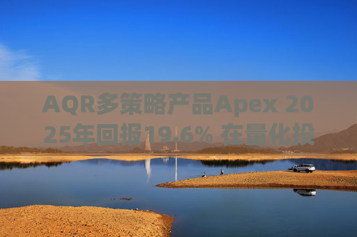 AQR多策略产品Apex 2025年回报19.6% 在量化投资动荡之年延续回升态势