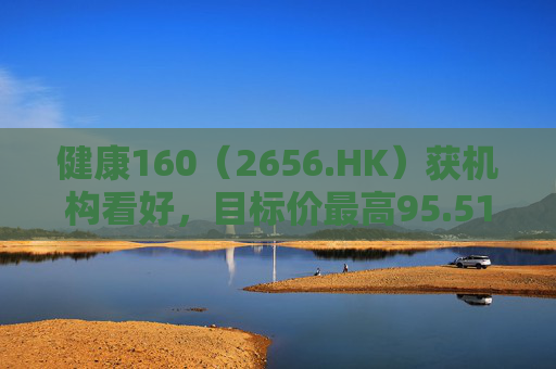 健康160（2656.HK）获机构看好，目标价最高95.51港元