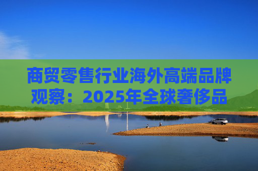 商贸零售行业海外高端品牌观察：2025年全球奢侈品市场增速放缓 Q3复苏反转迹象显现  第1张