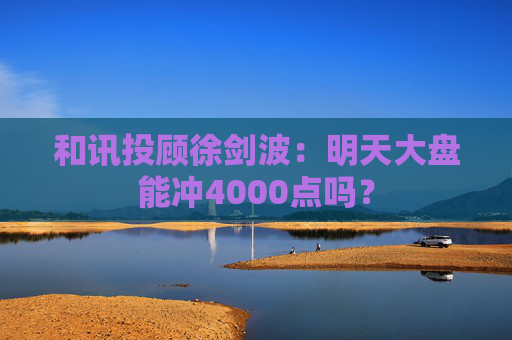 和讯投顾徐剑波：明天大盘能冲4000点吗？