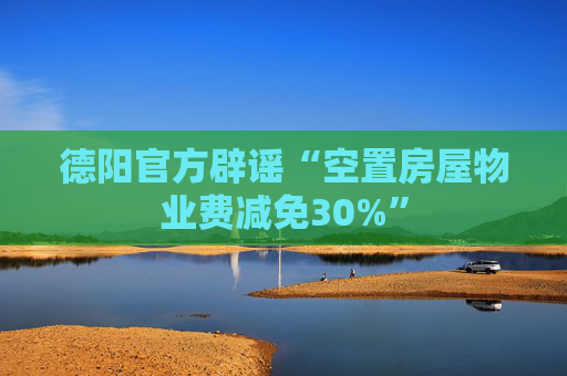 德阳官方辟谣“空置房屋物业费减免30%”