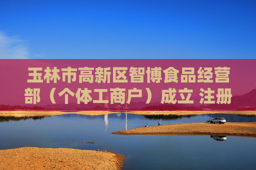 玉林市高新区智博食品经营部（个体工商户）成立 注册资本3万人民币