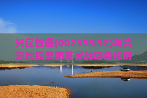 兴民智通(002355.SZ)与青岛地铁集团签署战略合作协议