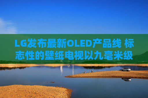 LG发布最新OLED产品线 标志性的壁纸电视以九毫米级超薄机身回归