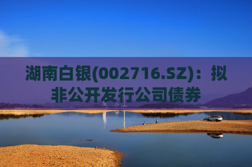 湖南白银(002716.SZ)：拟非公开发行公司债券
