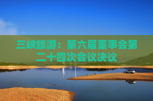三峡旅游：第六届董事会第二十四次会议决议