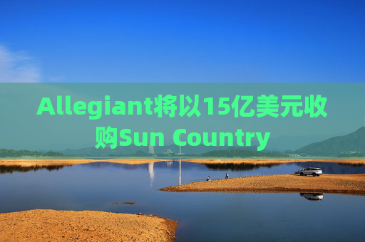 Allegiant将以15亿美元收购Sun Country