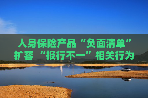 人身保险产品“负面清单”扩容 “报行不一”相关行为被列入“禁令”  第1张