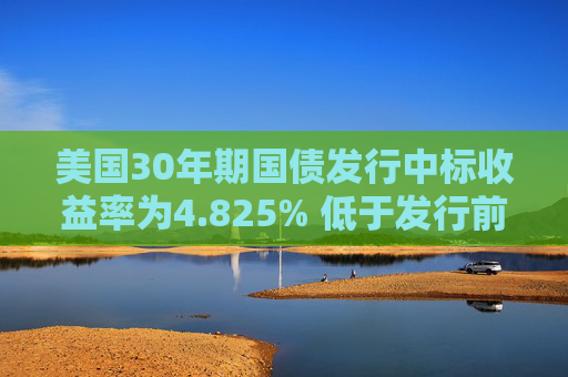 美国30年期国债发行中标收益率为4.825% 低于发行前交易水平