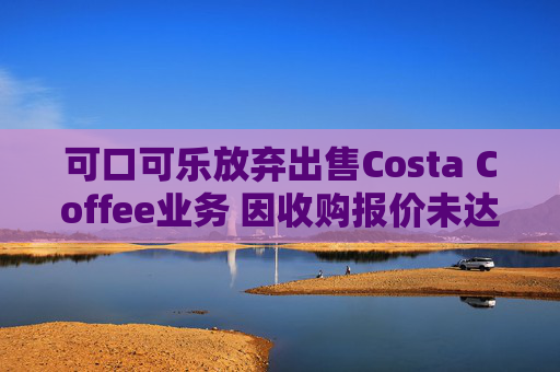 可口可乐放弃出售Costa Coffee业务 因收购报价未达预期