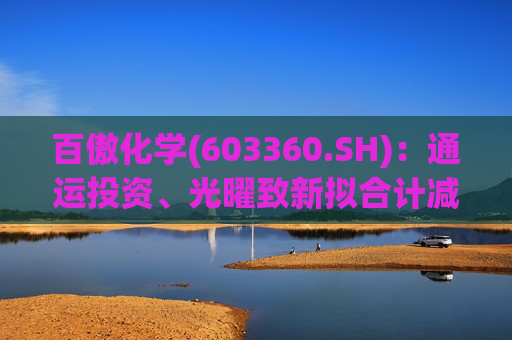百傲化学(603360.SH)：通运投资、光曜致新拟合计减持不超6%股份