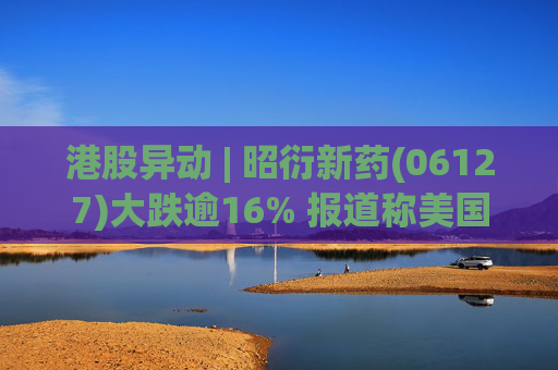 港股异动 | 昭衍新药(06127)大跌逾16% 报道称美国FDA计划放弃动物试验原则