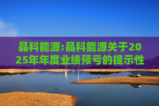 晶科能源:晶科能源关于2025年年度业绩预亏的提示性公告