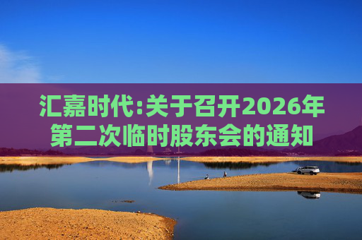 汇嘉时代:关于召开2026年第二次临时股东会的通知