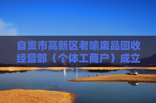 自贡市高新区老喻废品回收经营部（个体工商户）成立 注册资本3万人民币