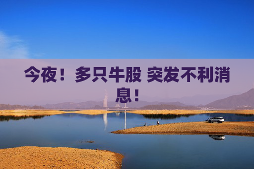 今夜！多只牛股 突发不利消息！