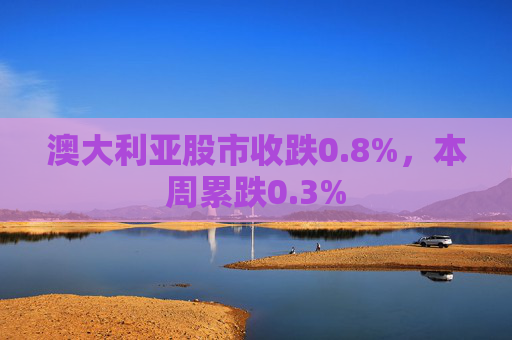 澳大利亚股市收跌0.8%，本周累跌0.3%