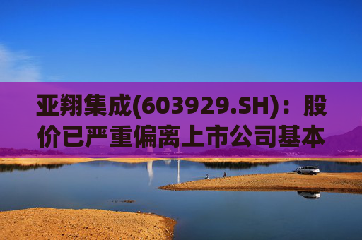 亚翔集成(603929.SH)：股价已严重偏离上市公司基本面，未来存在快速下跌的风险