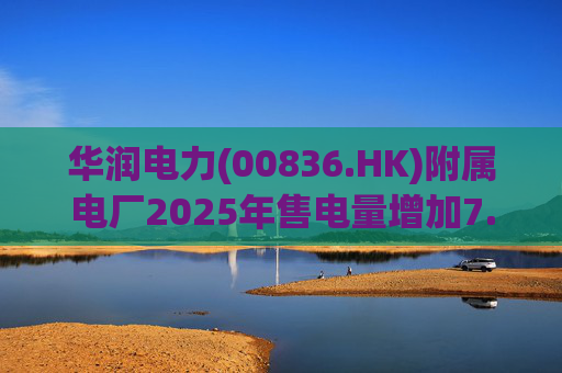 华润电力(00836.HK)附属电厂2025年售电量增加7.0% 附属风电场售电量增加16.4% 光伏电站售电量增加55.5%