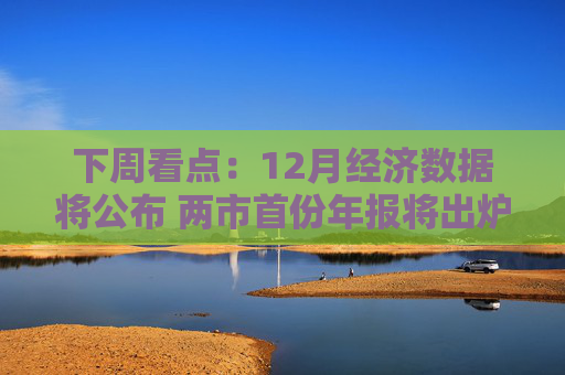 下周看点：12月经济数据将公布 两市首份年报将出炉