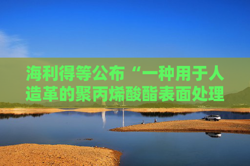 海利得等公布“一种用于人造革的聚丙烯酸酯表面处理剂及其制备方法”专利