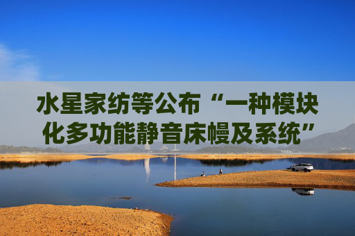 水星家纺等公布“一种模块化多功能静音床幔及系统”专利