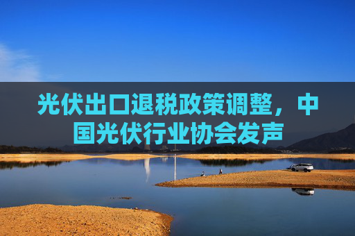 光伏出口退税政策调整，中国光伏行业协会发声