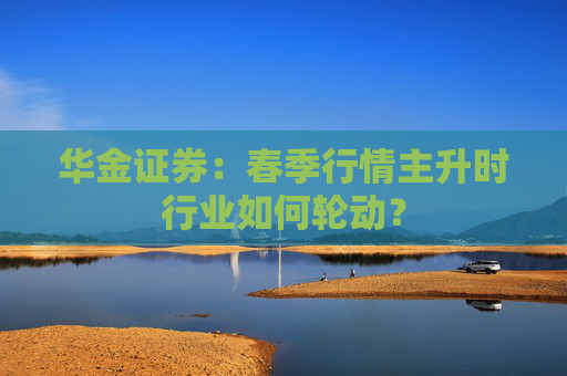 华金证券：春季行情主升时行业如何轮动？