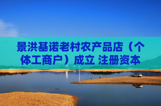 景洪基诺老村农产品店（个体工商户）成立 注册资本5万人民币