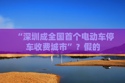 “深圳成全国首个电动车停车收费城市”？假的