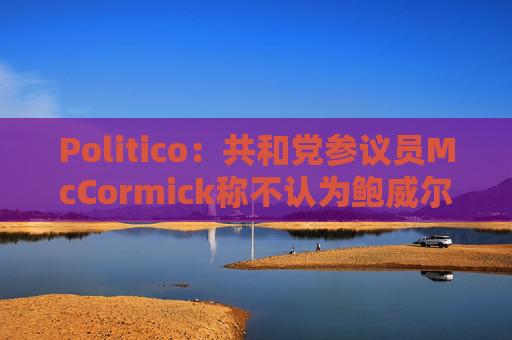 Politico：共和党参议员McCormick称不认为鲍威尔存在刑事罪行