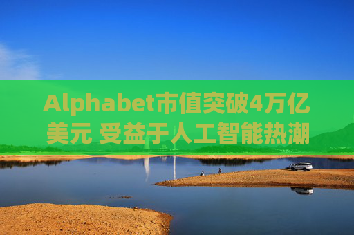 Alphabet市值突破4万亿美元 受益于人工智能热潮