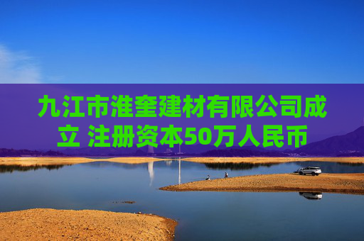 九江市淮奎建材有限公司成立 注册资本50万人民币