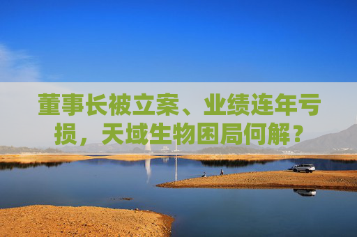 董事长被立案、业绩连年亏损，天域生物困局何解？
