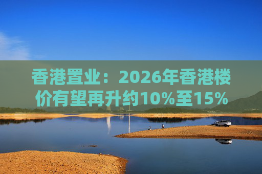 香港置业：2026年香港楼价有望再升约10%至15%