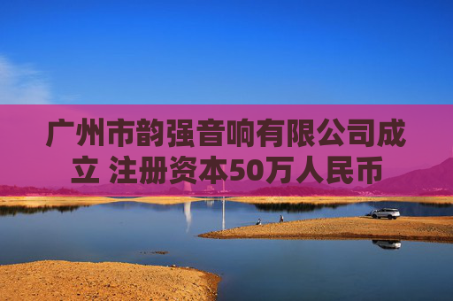 广州市韵强音响有限公司成立 注册资本50万人民币