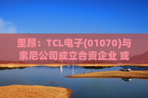 里昂：TCL电子(01070)与索尼公司成立合资企业 或有利于整体盈利增长