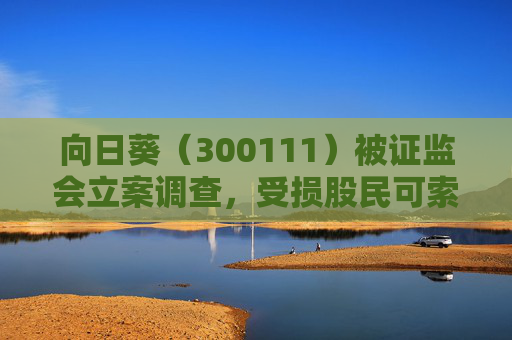 向日葵（300111）被证监会立案调查，受损股民可索赔