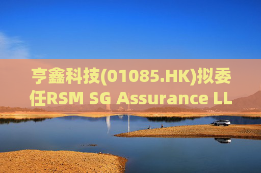 亨鑫科技(01085.HK)拟委任RSM SG Assurance LLP为新任新加坡核数师