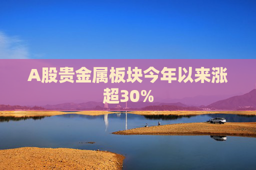A股贵金属板块今年以来涨超30%