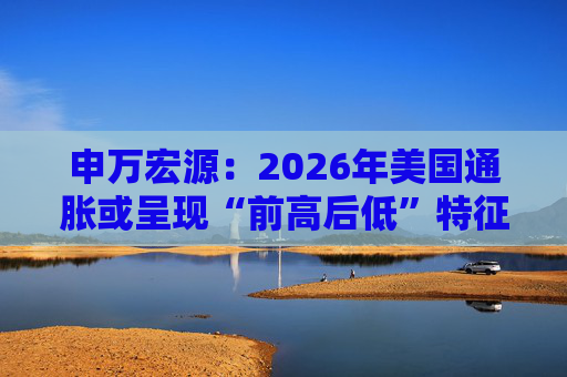 申万宏源：2026年美国通胀或呈现“前高后低”特征  第1张