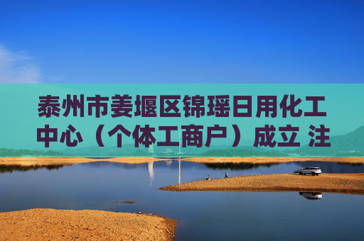 泰州市姜堰区锦瑶日用化工中心（个体工商户）成立 注册资本10万人民币