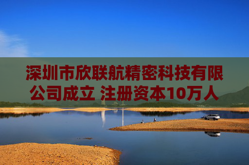 深圳市欣联航精密科技有限公司成立 注册资本10万人民币