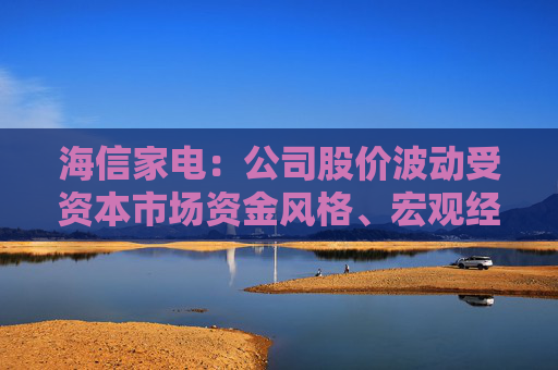 海信家电：公司股价波动受资本市场资金风格、宏观经济及产业变化等多重因素影响