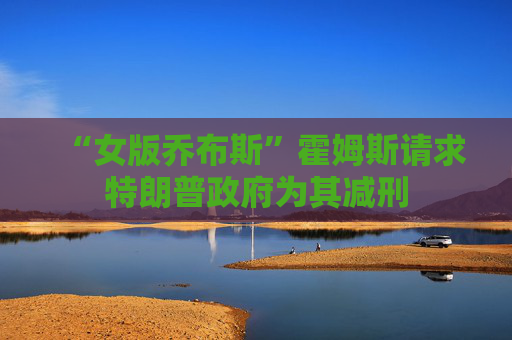 “女版乔布斯”霍姆斯请求特朗普政府为其减刑