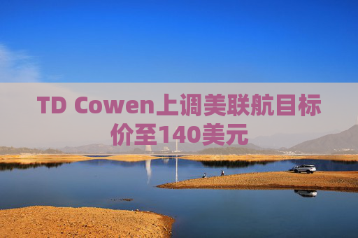 TD Cowen上调美联航目标价至140美元